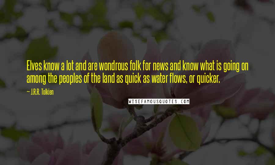 J.R.R. Tolkien Quotes: Elves know a lot and are wondrous folk for news and know what is going on among the peoples of the land as quick as water flows, or quicker.