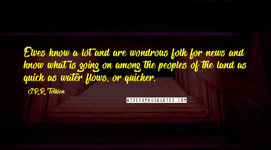 J.R.R. Tolkien Quotes: Elves know a lot and are wondrous folk for news and know what is going on among the peoples of the land as quick as water flows, or quicker.