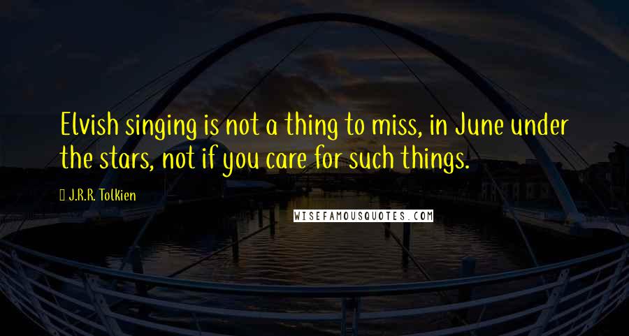 J.R.R. Tolkien Quotes: Elvish singing is not a thing to miss, in June under the stars, not if you care for such things.