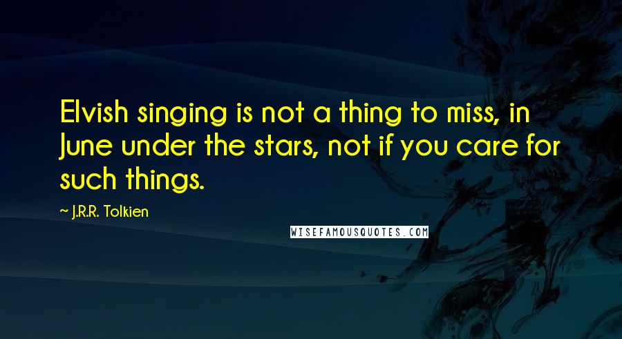 J.R.R. Tolkien Quotes: Elvish singing is not a thing to miss, in June under the stars, not if you care for such things.