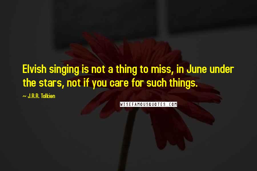 J.R.R. Tolkien Quotes: Elvish singing is not a thing to miss, in June under the stars, not if you care for such things.