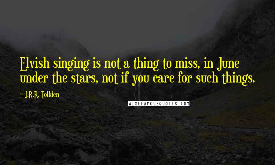 J.R.R. Tolkien Quotes: Elvish singing is not a thing to miss, in June under the stars, not if you care for such things.