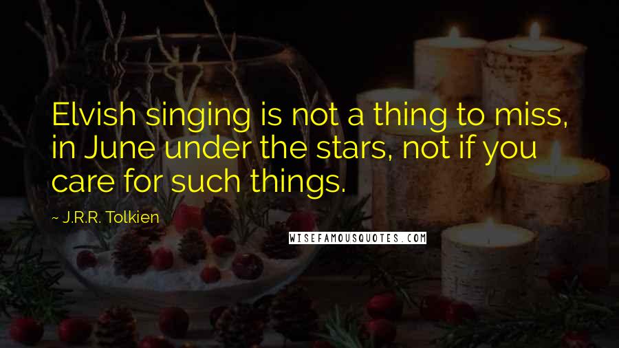 J.R.R. Tolkien Quotes: Elvish singing is not a thing to miss, in June under the stars, not if you care for such things.