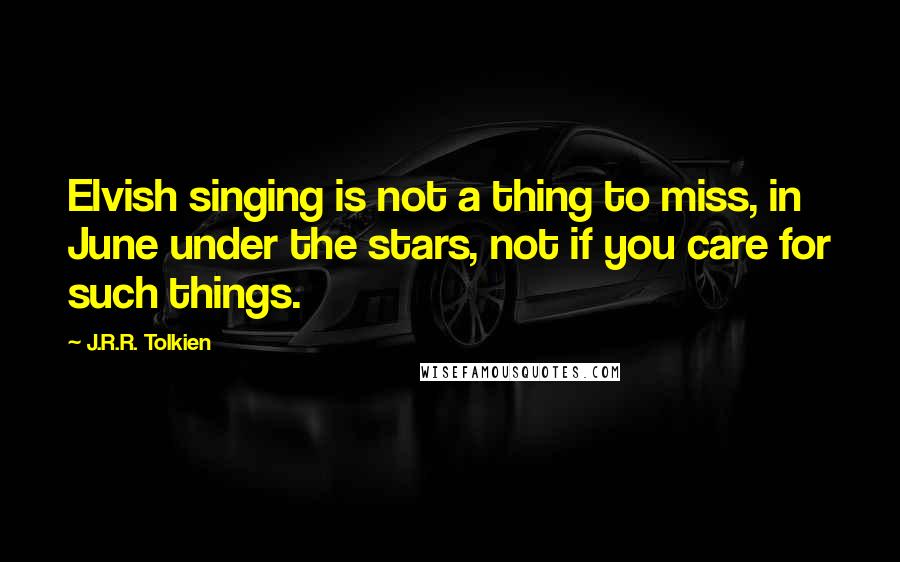 J.R.R. Tolkien Quotes: Elvish singing is not a thing to miss, in June under the stars, not if you care for such things.