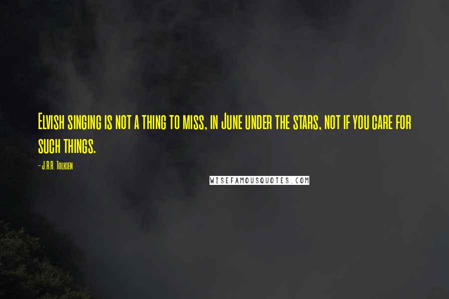 J.R.R. Tolkien Quotes: Elvish singing is not a thing to miss, in June under the stars, not if you care for such things.