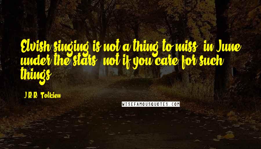 J.R.R. Tolkien Quotes: Elvish singing is not a thing to miss, in June under the stars, not if you care for such things.