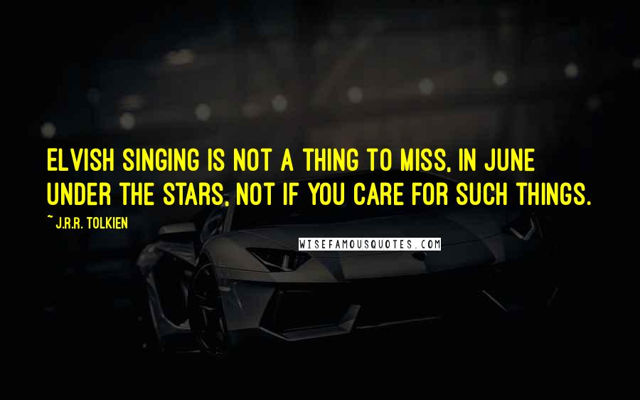 J.R.R. Tolkien Quotes: Elvish singing is not a thing to miss, in June under the stars, not if you care for such things.