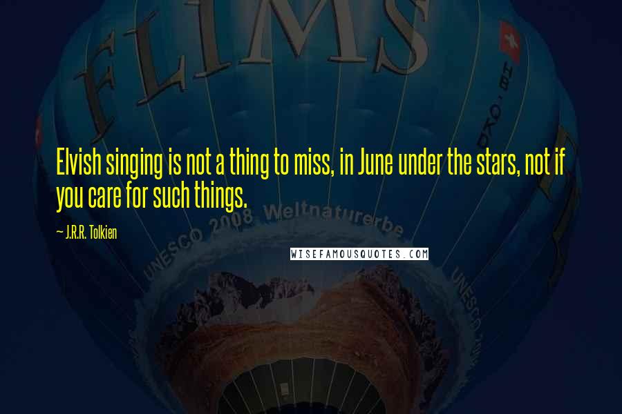 J.R.R. Tolkien Quotes: Elvish singing is not a thing to miss, in June under the stars, not if you care for such things.