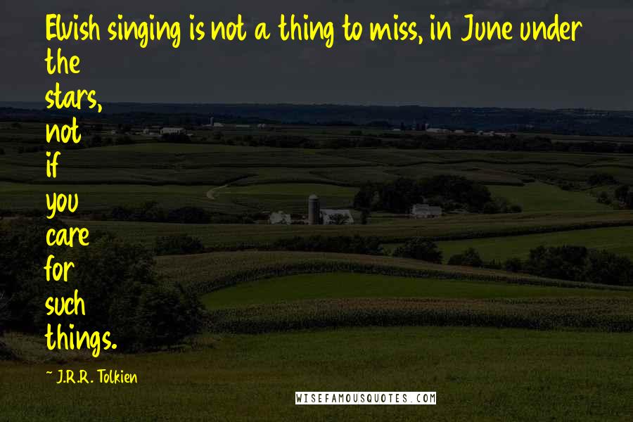 J.R.R. Tolkien Quotes: Elvish singing is not a thing to miss, in June under the stars, not if you care for such things.