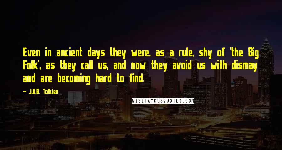 J.R.R. Tolkien Quotes: Even in ancient days they were, as a rule, shy of 'the Big Folk', as they call us, and now they avoid us with dismay and are becoming hard to find.