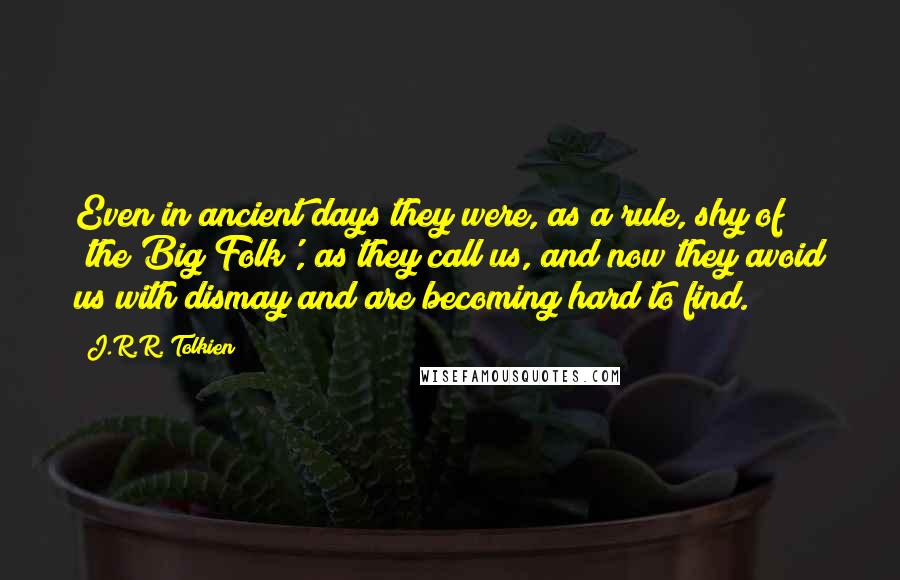 J.R.R. Tolkien Quotes: Even in ancient days they were, as a rule, shy of 'the Big Folk', as they call us, and now they avoid us with dismay and are becoming hard to find.