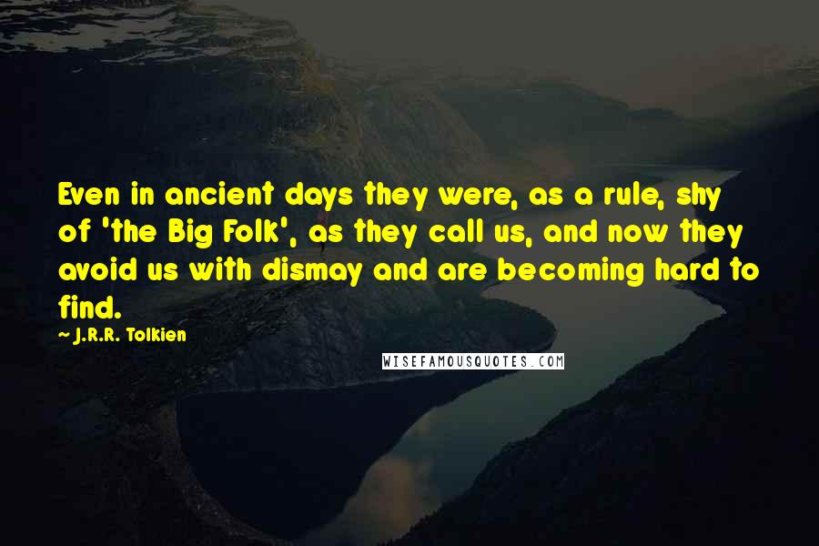 J.R.R. Tolkien Quotes: Even in ancient days they were, as a rule, shy of 'the Big Folk', as they call us, and now they avoid us with dismay and are becoming hard to find.