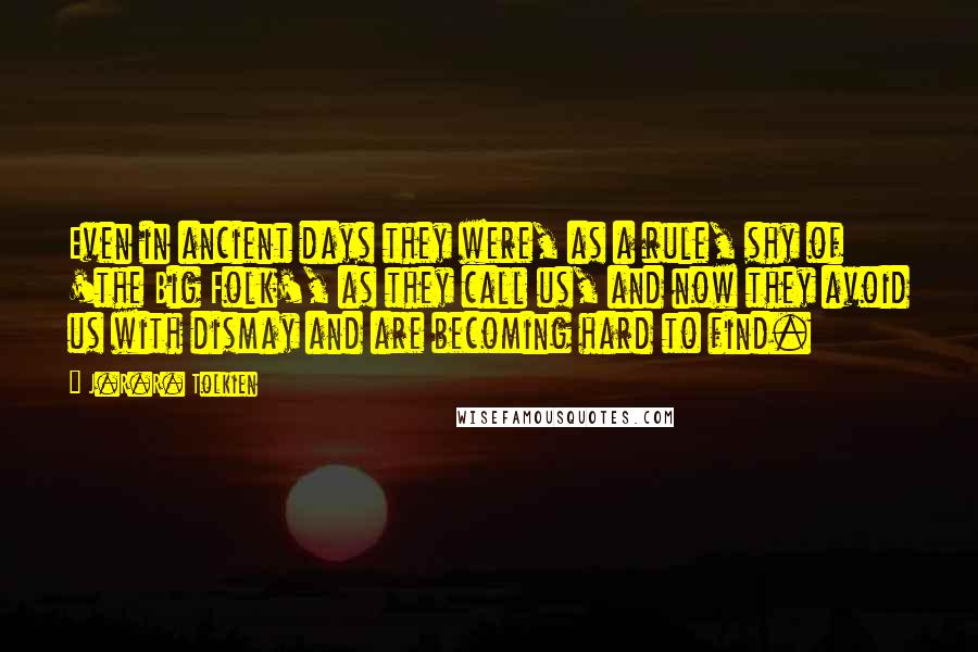 J.R.R. Tolkien Quotes: Even in ancient days they were, as a rule, shy of 'the Big Folk', as they call us, and now they avoid us with dismay and are becoming hard to find.