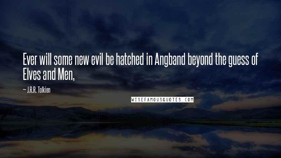 J.R.R. Tolkien Quotes: Ever will some new evil be hatched in Angband beyond the guess of Elves and Men,