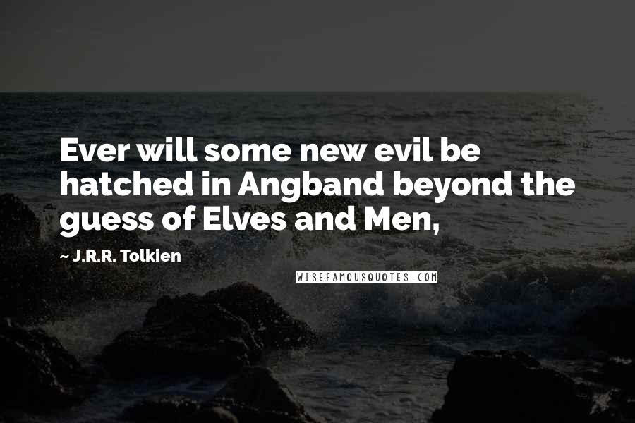 J.R.R. Tolkien Quotes: Ever will some new evil be hatched in Angband beyond the guess of Elves and Men,