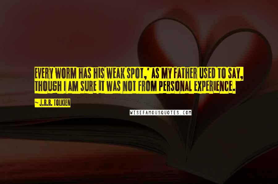 J.R.R. Tolkien Quotes: Every worm has his weak spot,' as my father used to say, though I am sure it was not from personal experience.