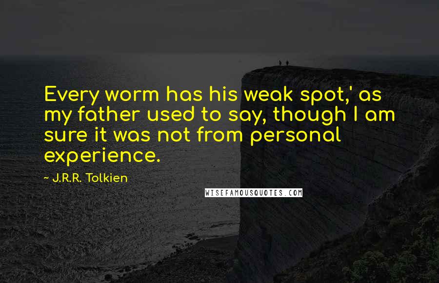 J.R.R. Tolkien Quotes: Every worm has his weak spot,' as my father used to say, though I am sure it was not from personal experience.