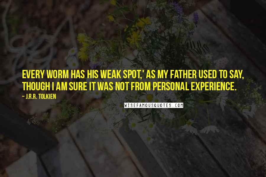 J.R.R. Tolkien Quotes: Every worm has his weak spot,' as my father used to say, though I am sure it was not from personal experience.