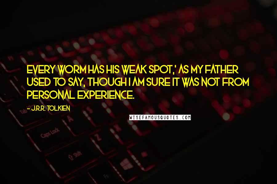 J.R.R. Tolkien Quotes: Every worm has his weak spot,' as my father used to say, though I am sure it was not from personal experience.