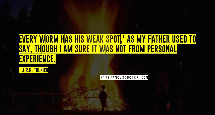 J.R.R. Tolkien Quotes: Every worm has his weak spot,' as my father used to say, though I am sure it was not from personal experience.