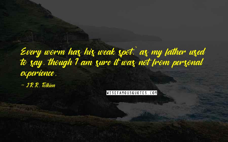 J.R.R. Tolkien Quotes: Every worm has his weak spot,' as my father used to say, though I am sure it was not from personal experience.