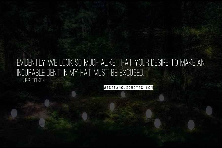 J.R.R. Tolkien Quotes: Evidently we look so much alike that your desire to make an incurable dent in my hat must be excused.