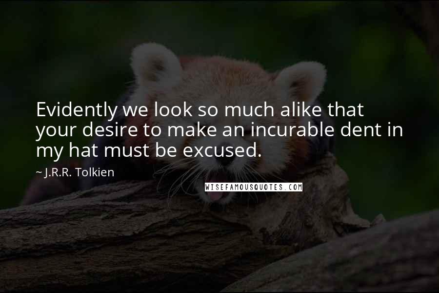 J.R.R. Tolkien Quotes: Evidently we look so much alike that your desire to make an incurable dent in my hat must be excused.