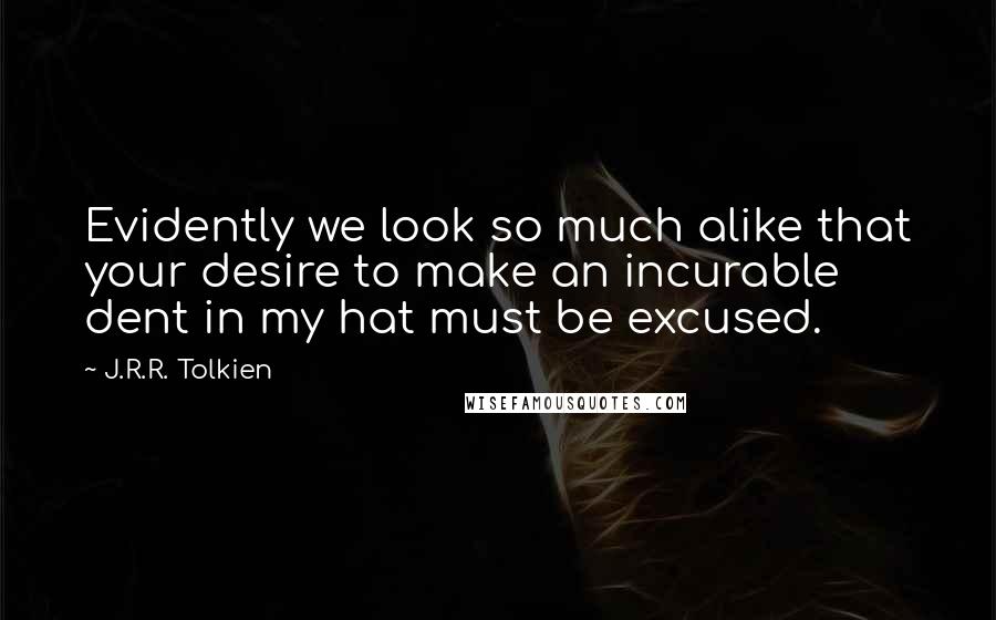 J.R.R. Tolkien Quotes: Evidently we look so much alike that your desire to make an incurable dent in my hat must be excused.