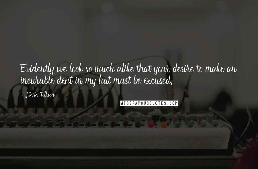 J.R.R. Tolkien Quotes: Evidently we look so much alike that your desire to make an incurable dent in my hat must be excused.