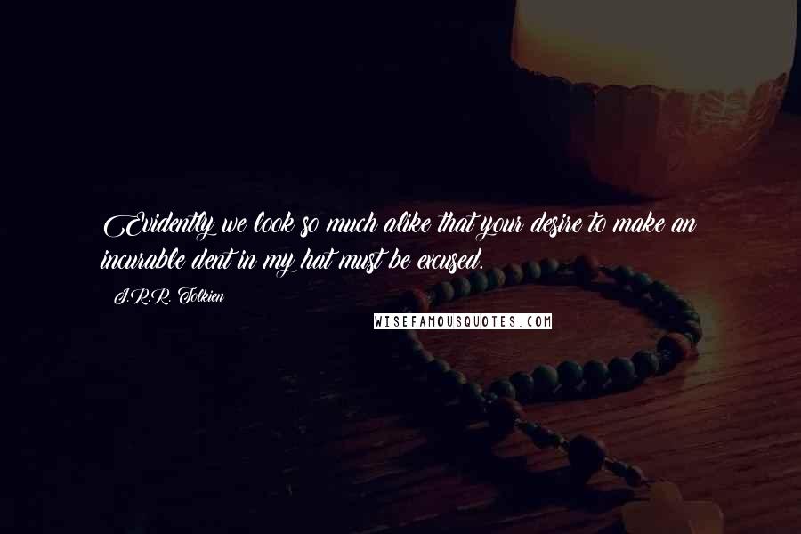 J.R.R. Tolkien Quotes: Evidently we look so much alike that your desire to make an incurable dent in my hat must be excused.