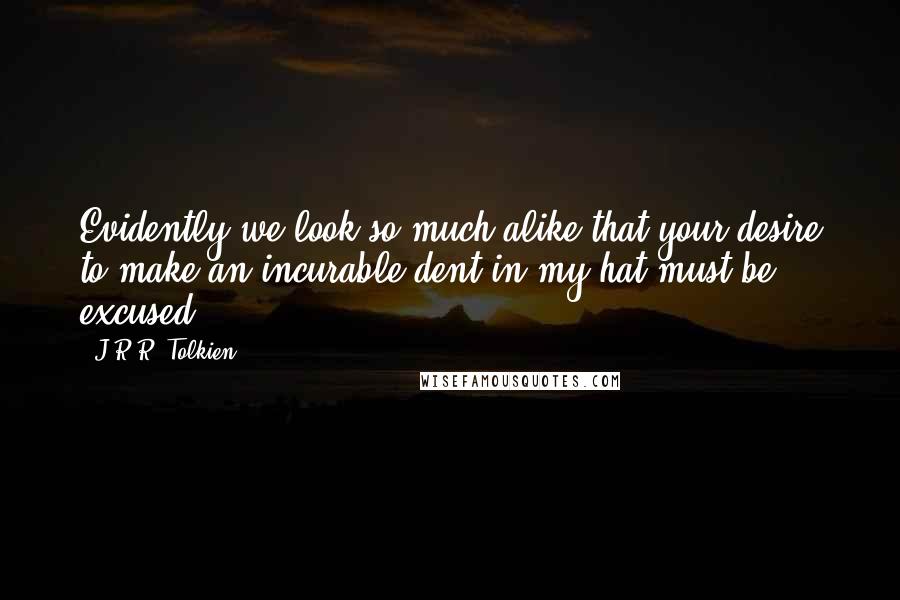 J.R.R. Tolkien Quotes: Evidently we look so much alike that your desire to make an incurable dent in my hat must be excused.