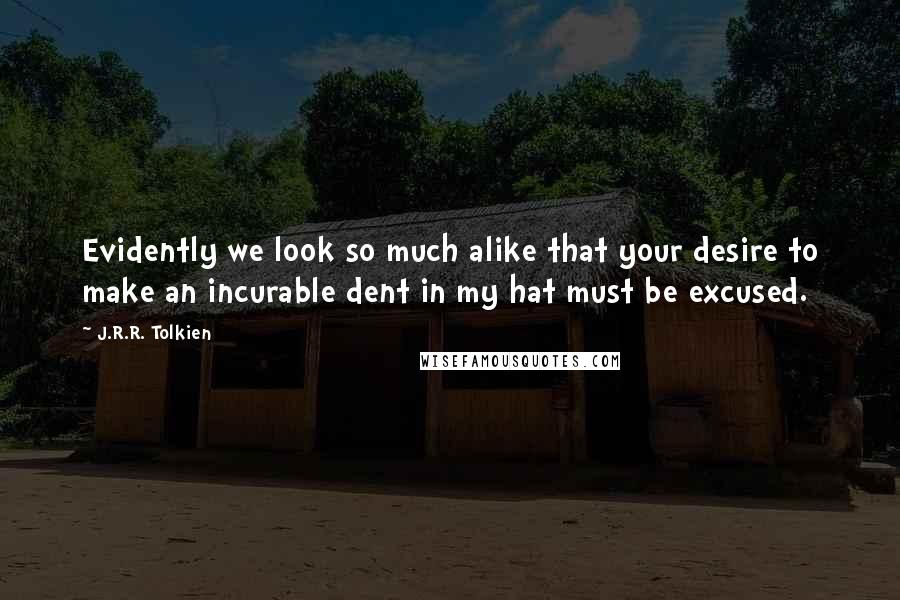 J.R.R. Tolkien Quotes: Evidently we look so much alike that your desire to make an incurable dent in my hat must be excused.