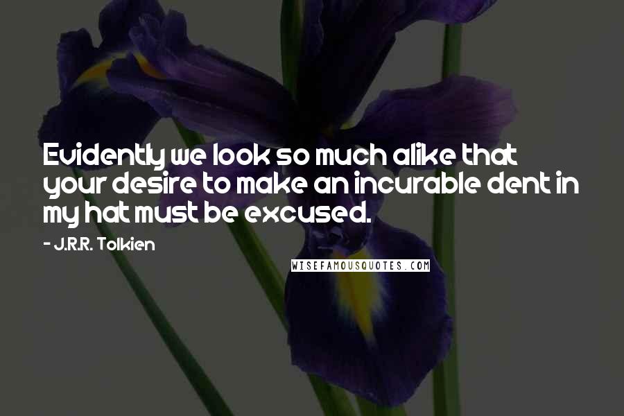 J.R.R. Tolkien Quotes: Evidently we look so much alike that your desire to make an incurable dent in my hat must be excused.