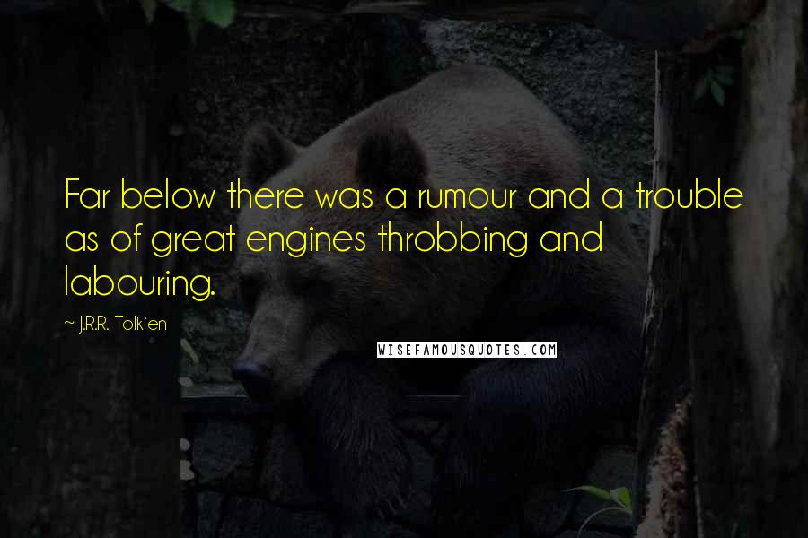 J.R.R. Tolkien Quotes: Far below there was a rumour and a trouble as of great engines throbbing and labouring.