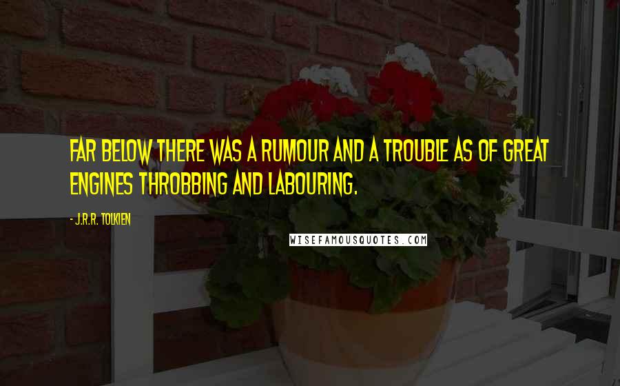 J.R.R. Tolkien Quotes: Far below there was a rumour and a trouble as of great engines throbbing and labouring.