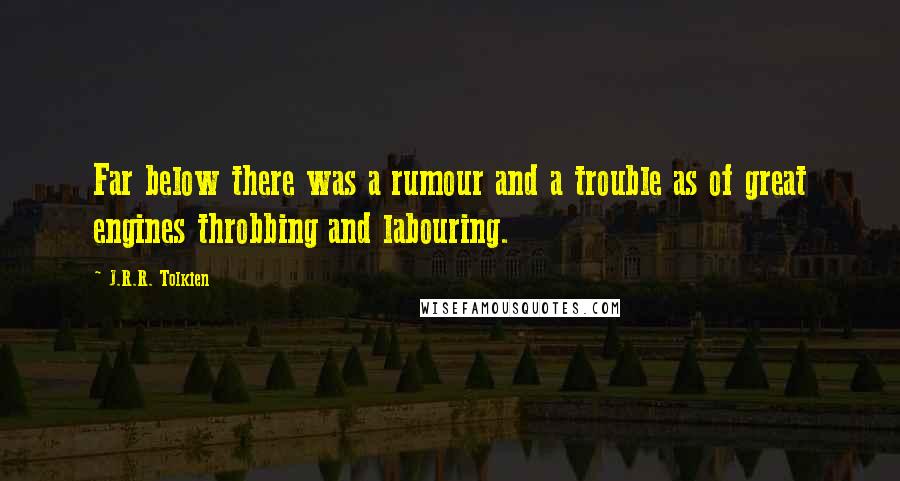 J.R.R. Tolkien Quotes: Far below there was a rumour and a trouble as of great engines throbbing and labouring.