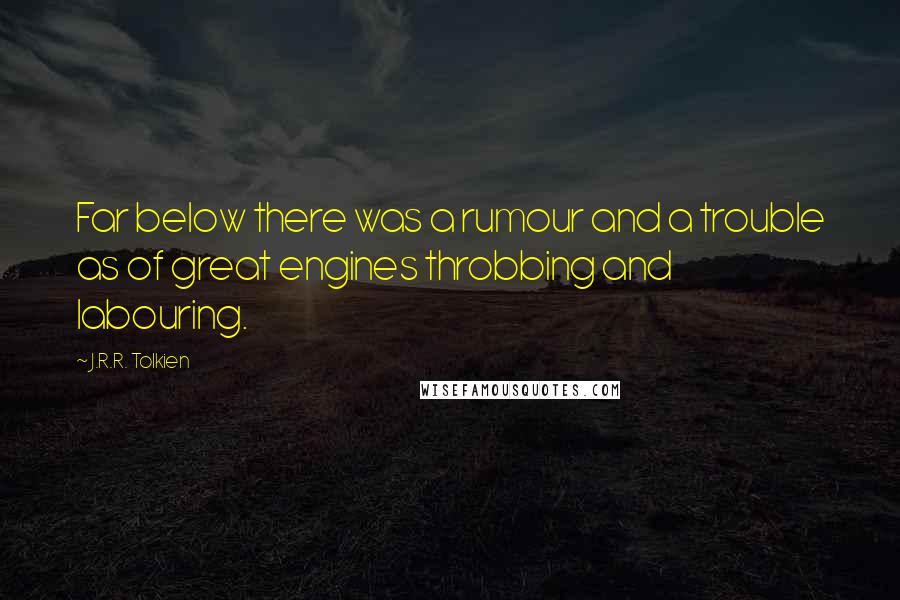 J.R.R. Tolkien Quotes: Far below there was a rumour and a trouble as of great engines throbbing and labouring.