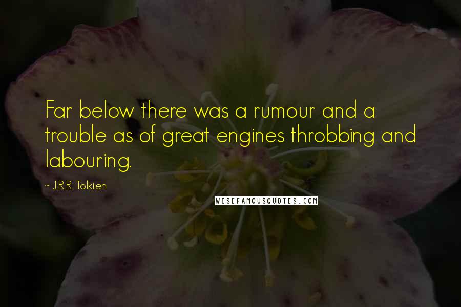 J.R.R. Tolkien Quotes: Far below there was a rumour and a trouble as of great engines throbbing and labouring.