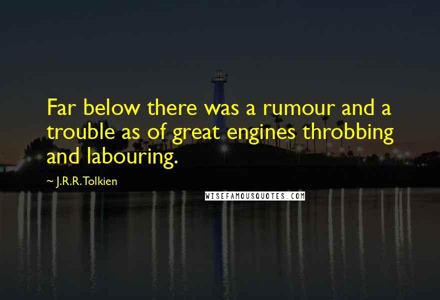 J.R.R. Tolkien Quotes: Far below there was a rumour and a trouble as of great engines throbbing and labouring.