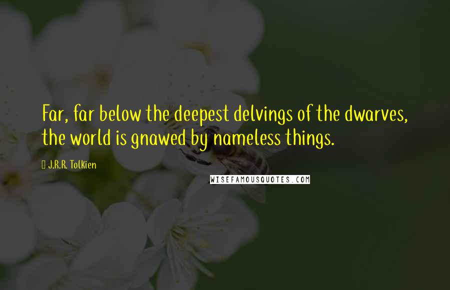 J.R.R. Tolkien Quotes: Far, far below the deepest delvings of the dwarves, the world is gnawed by nameless things.