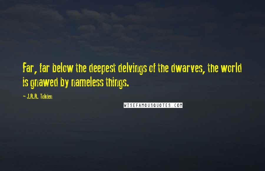 J.R.R. Tolkien Quotes: Far, far below the deepest delvings of the dwarves, the world is gnawed by nameless things.