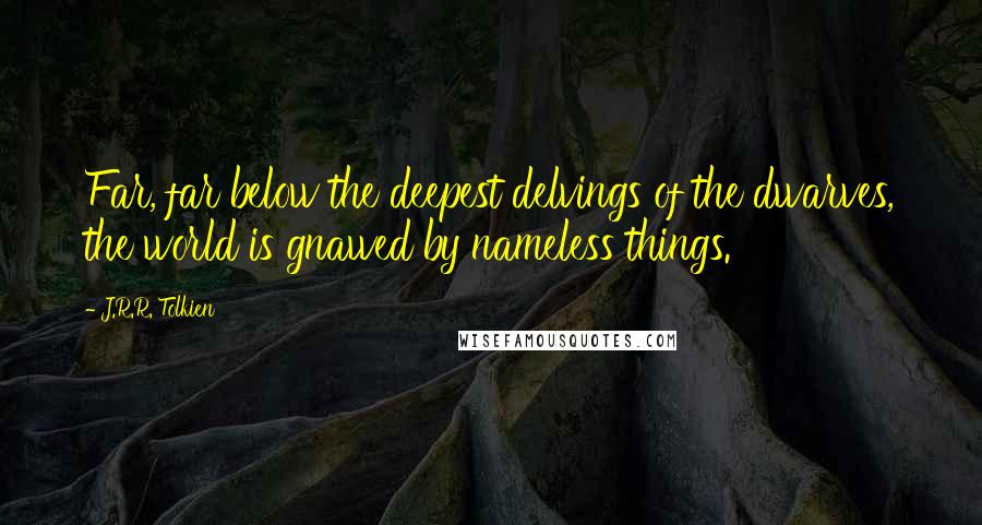 J.R.R. Tolkien Quotes: Far, far below the deepest delvings of the dwarves, the world is gnawed by nameless things.