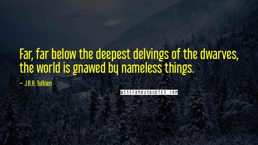 J.R.R. Tolkien Quotes: Far, far below the deepest delvings of the dwarves, the world is gnawed by nameless things.