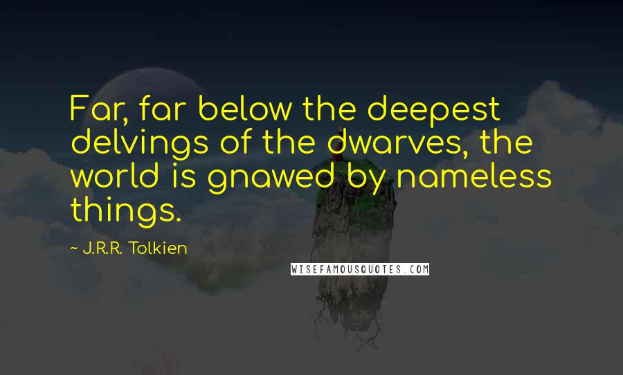 J.R.R. Tolkien Quotes: Far, far below the deepest delvings of the dwarves, the world is gnawed by nameless things.