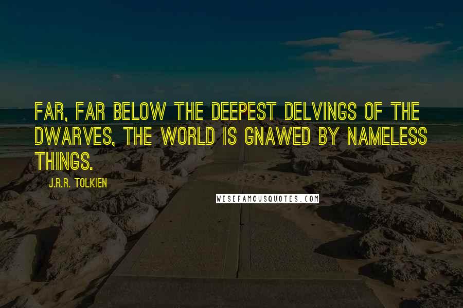 J.R.R. Tolkien Quotes: Far, far below the deepest delvings of the dwarves, the world is gnawed by nameless things.