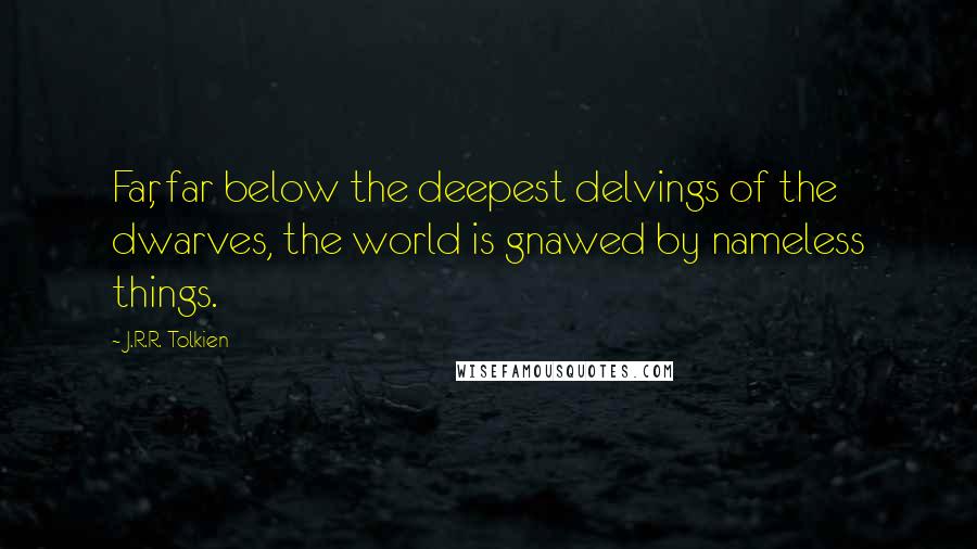 J.R.R. Tolkien Quotes: Far, far below the deepest delvings of the dwarves, the world is gnawed by nameless things.