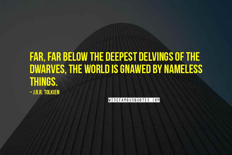 J.R.R. Tolkien Quotes: Far, far below the deepest delvings of the dwarves, the world is gnawed by nameless things.