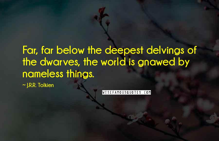 J.R.R. Tolkien Quotes: Far, far below the deepest delvings of the dwarves, the world is gnawed by nameless things.