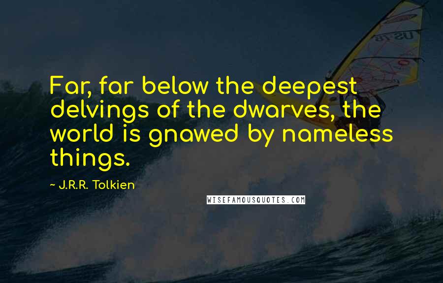 J.R.R. Tolkien Quotes: Far, far below the deepest delvings of the dwarves, the world is gnawed by nameless things.