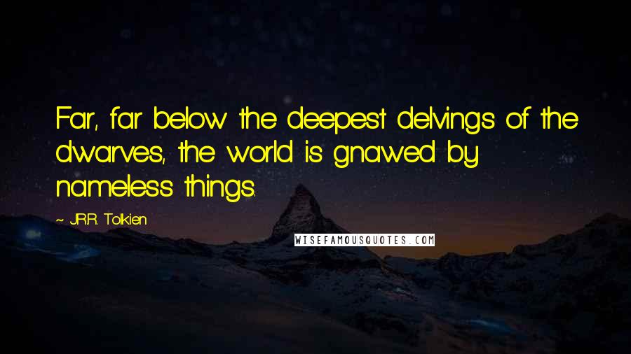 J.R.R. Tolkien Quotes: Far, far below the deepest delvings of the dwarves, the world is gnawed by nameless things.